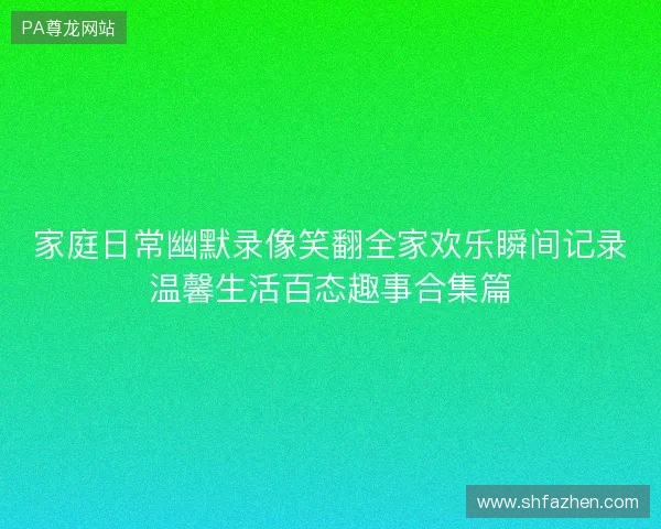 家庭日常幽默录像笑翻全家欢乐瞬间记录温馨生活百态趣事合集篇