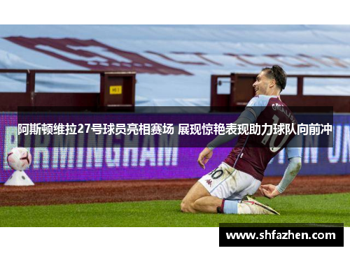 阿斯顿维拉27号球员亮相赛场 展现惊艳表现助力球队向前冲